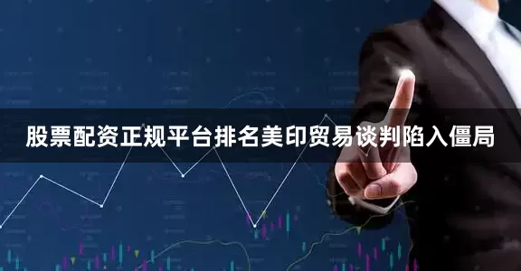 股票配资正规平台排名美印贸易谈判陷入僵局