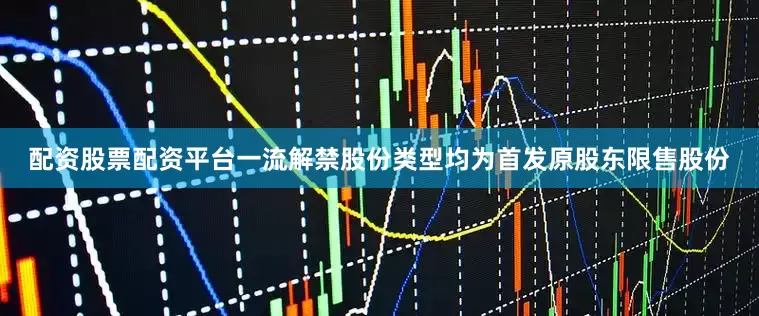 配资股票配资平台一流解禁股份类型均为首发原股东限售股份