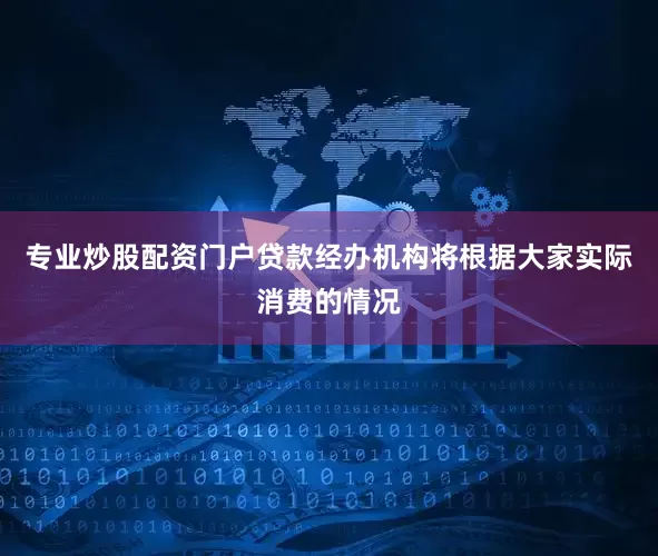 专业炒股配资门户贷款经办机构将根据大家实际消费的情况