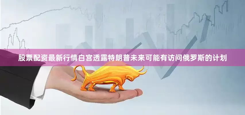 股票配资最新行情白宫透露特朗普未来可能有访问俄罗斯的计划