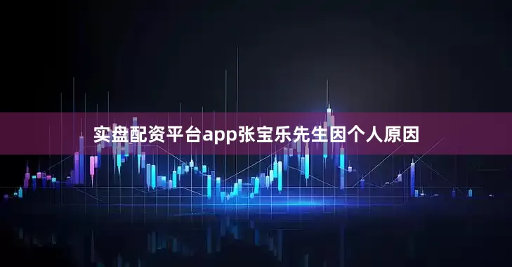 实盘配资平台app张宝乐先生因个人原因
