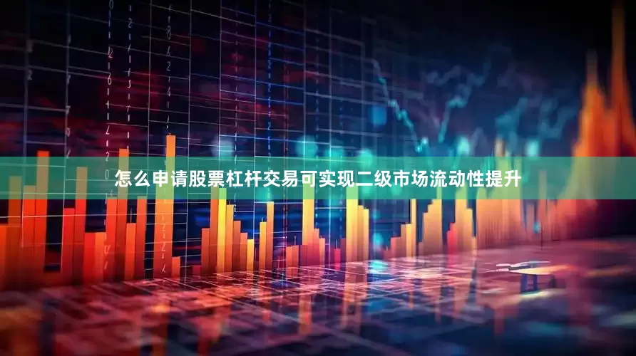 怎么申请股票杠杆交易可实现二级市场流动性提升
