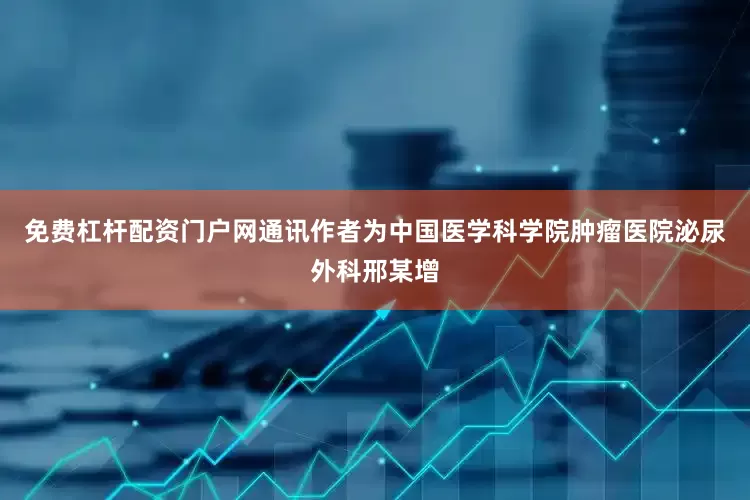 免费杠杆配资门户网通讯作者为中国医学科学院肿瘤医院泌尿外科邢某增