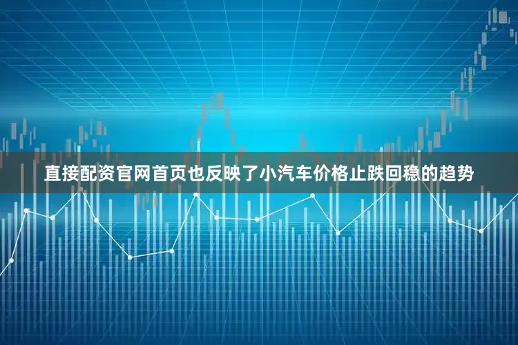 直接配资官网首页也反映了小汽车价格止跌回稳的趋势