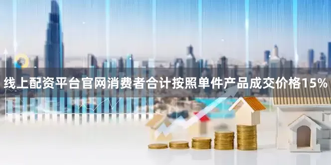 线上配资平台官网消费者合计按照单件产品成交价格15%