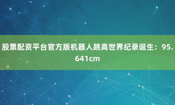 股票配资平台官方版机器人跳高世界纪录诞生：95.641cm