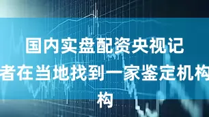 国内实盘配资　　央视记者在当地找到一家鉴定机构