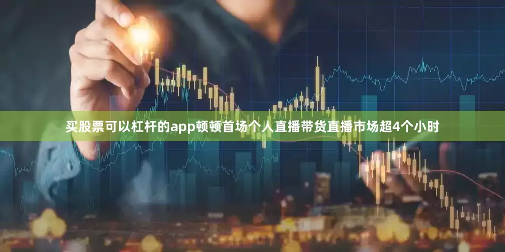买股票可以杠杆的app顿顿首场个人直播带货直播市场超4个小时
